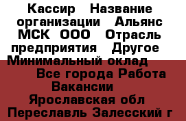 Кассир › Название организации ­ Альянс-МСК, ООО › Отрасль предприятия ­ Другое › Минимальный оклад ­ 30 000 - Все города Работа » Вакансии   . Ярославская обл.,Переславль-Залесский г.